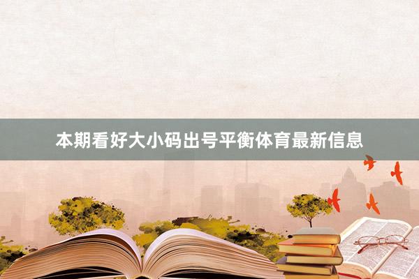本期看好大小码出号平衡体育最新信息