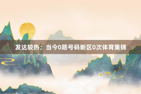 发达较热；当今0路号码断区0次体育集锦