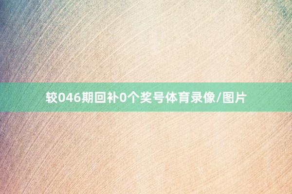 较046期回补0个奖号体育录像/图片