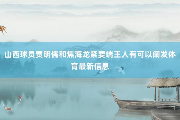 山西球员贾明儒和焦海龙紧要端王人有可以阐发体育最新信息