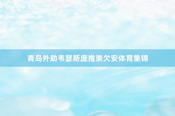 青岛外助韦瑟斯庞推崇欠安体育集锦