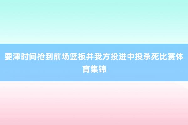 要津时间抢到前场篮板并我方投进中投杀死比赛体育集锦