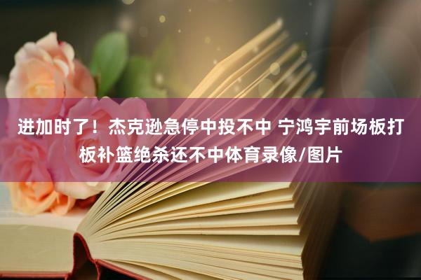 进加时了！杰克逊急停中投不中 宁鸿宇前场板打板补篮绝杀还不中体育录像/图片