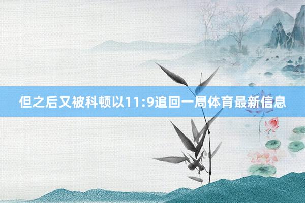 但之后又被科顿以11:9追回一局体育最新信息