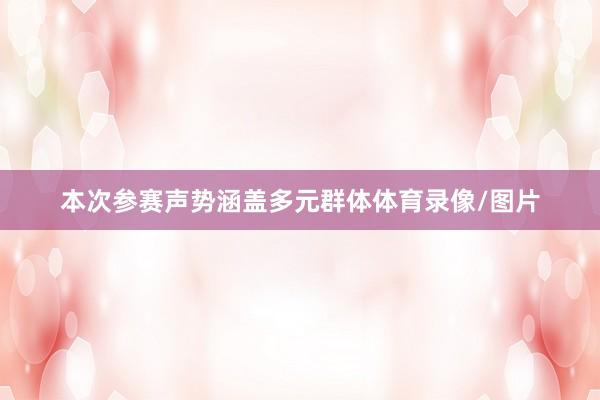 本次参赛声势涵盖多元群体体育录像/图片