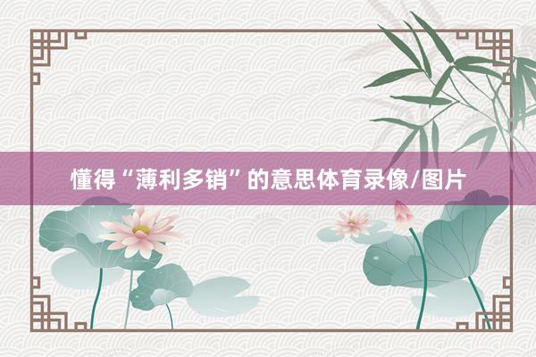 懂得“薄利多销”的意思体育录像/图片
