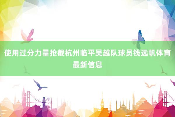 使用过分力量抢截杭州临平吴越队球员钱远帆体育最新信息