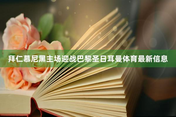 拜仁慕尼黑主场迎战巴黎圣日耳曼体育最新信息