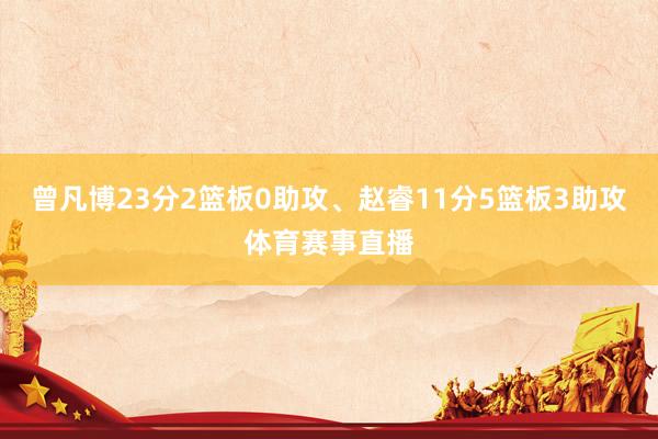 曾凡博23分2篮板0助攻、赵睿11分5篮板3助攻体育赛事直播