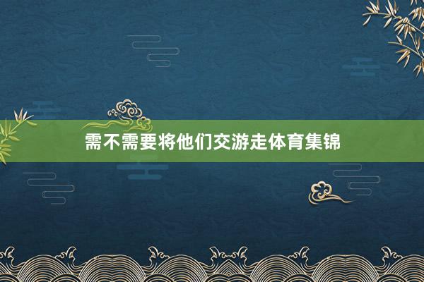 需不需要将他们交游走体育集锦