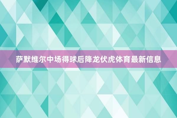 萨默维尔中场得球后降龙伏虎体育最新信息
