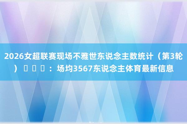 2026女超联赛现场不雅世东说念主数统计（第3轮） ​​​：场均3567东说念主体育最新信息