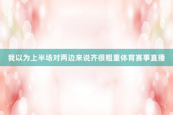 我以为上半场对两边来说齐很粗重体育赛事直播