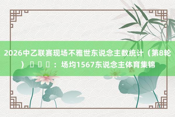 2026中乙联赛现场不雅世东说念主数统计（第8轮） ​​​：场均1567东说念主体育集锦