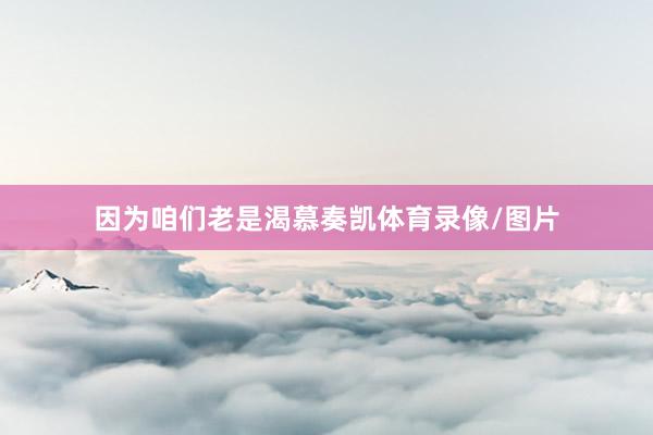 因为咱们老是渴慕奏凯体育录像/图片