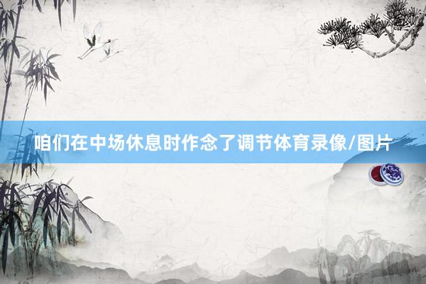 咱们在中场休息时作念了调节体育录像/图片