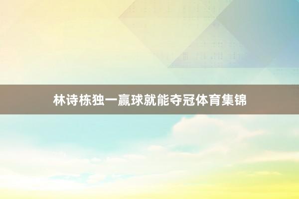 林诗栋独一赢球就能夺冠体育集锦