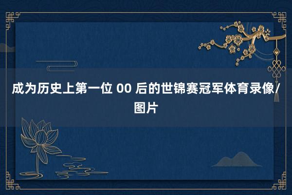 成为历史上第一位 00 后的世锦赛冠军体育录像/图片