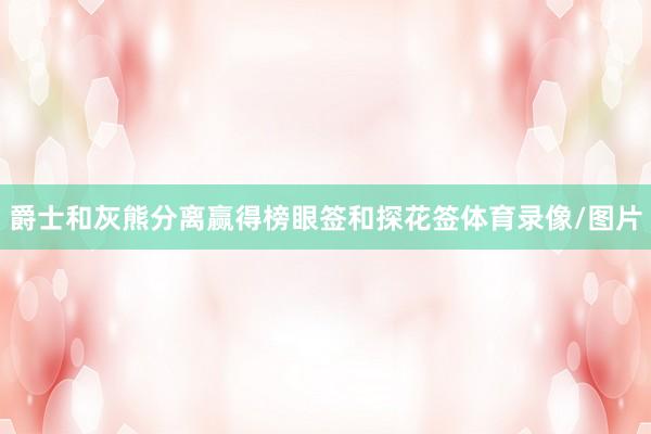 爵士和灰熊分离赢得榜眼签和探花签体育录像/图片