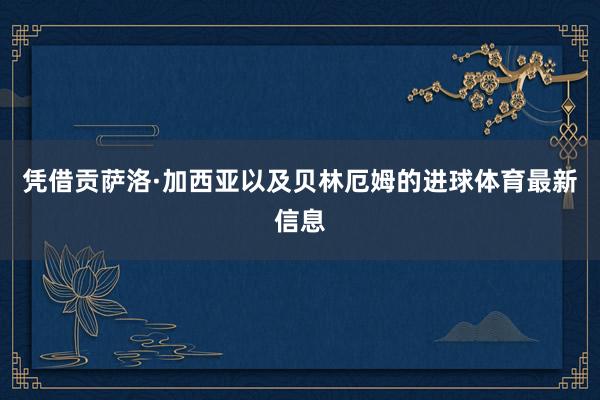 凭借贡萨洛·加西亚以及贝林厄姆的进球体育最新信息