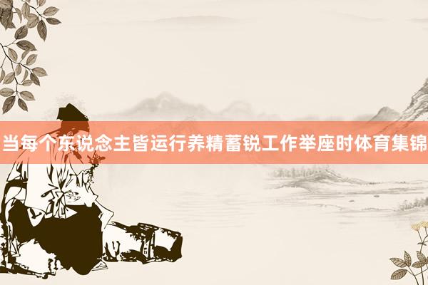 当每个东说念主皆运行养精蓄锐工作举座时体育集锦