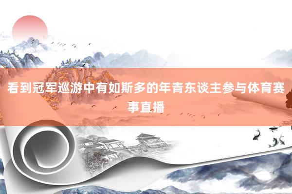 看到冠军巡游中有如斯多的年青东谈主参与体育赛事直播