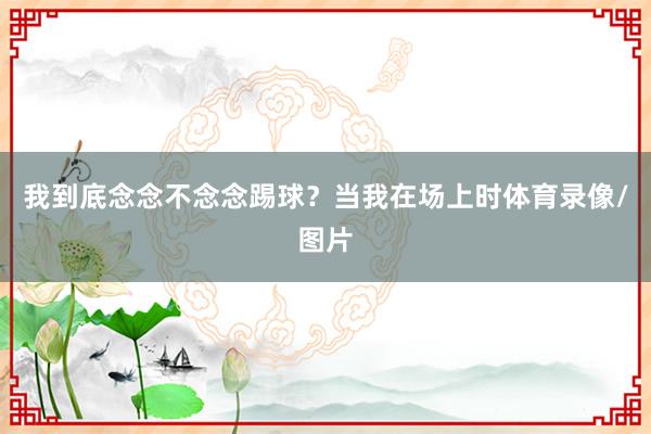 我到底念念不念念踢球？当我在场上时体育录像/图片
