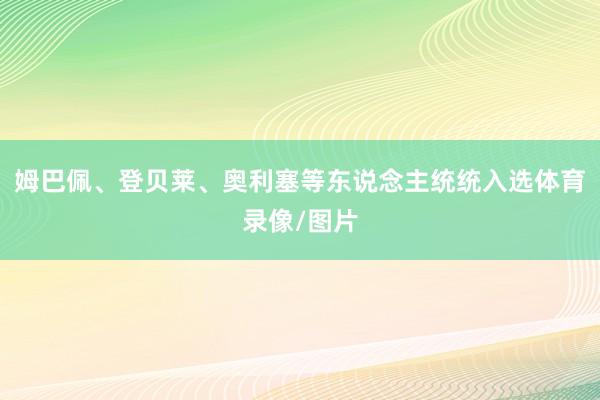 姆巴佩、登贝莱、奥利塞等东说念主统统入选体育录像/图片