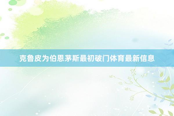 克鲁皮为伯恩茅斯最初破门体育最新信息