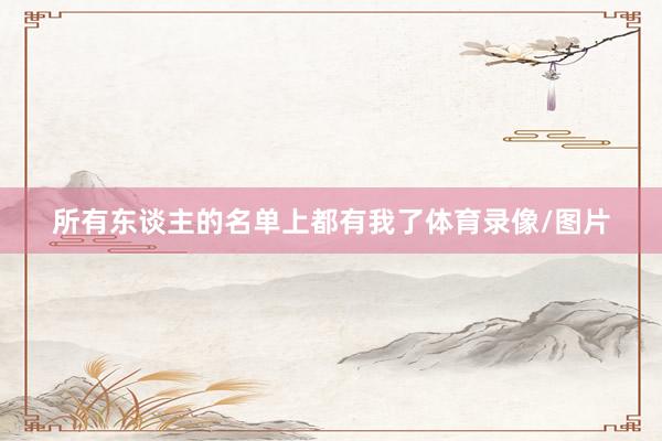 所有东谈主的名单上都有我了体育录像/图片