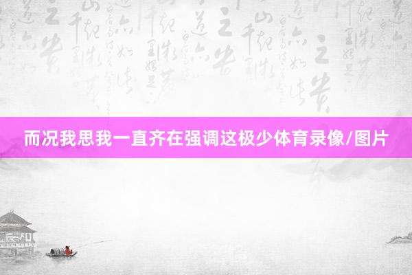 而况我思我一直齐在强调这极少体育录像/图片