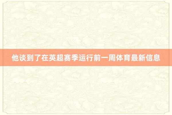 他谈到了在英超赛季运行前一周体育最新信息