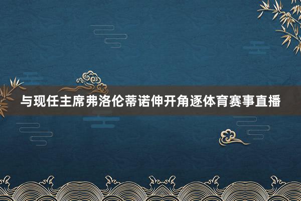 与现任主席弗洛伦蒂诺伸开角逐体育赛事直播
