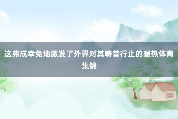 这弗成幸免地激发了外界对其畴昔行止的暖热体育集锦