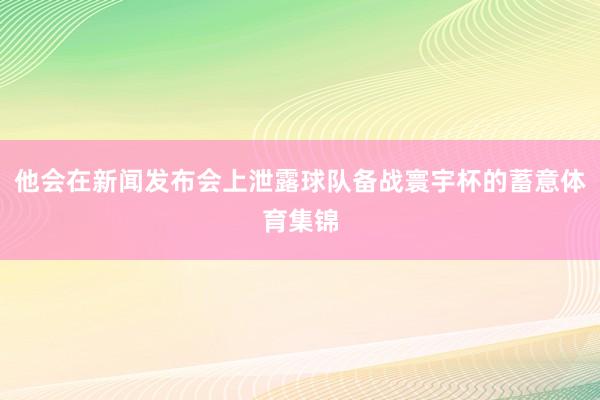 他会在新闻发布会上泄露球队备战寰宇杯的蓄意体育集锦