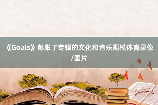 《Goals》彭胀了专辑的文化和音乐规模体育录像/图片