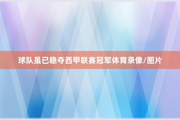 球队虽已稳夺西甲联赛冠军体育录像/图片