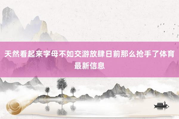 天然看起来字母不如交游放肆日前那么抢手了体育最新信息