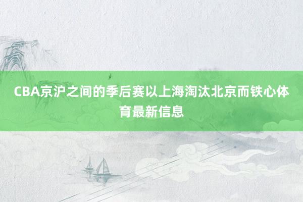 CBA京沪之间的季后赛以上海淘汰北京而铁心体育最新信息