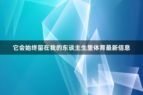 它会始终留在我的东谈主生里体育最新信息