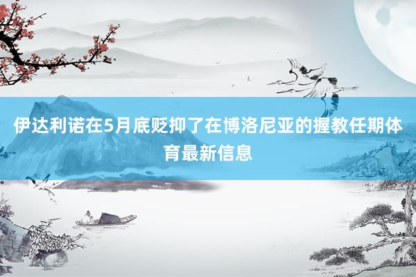 伊达利诺在5月底贬抑了在博洛尼亚的握教任期体育最新信息