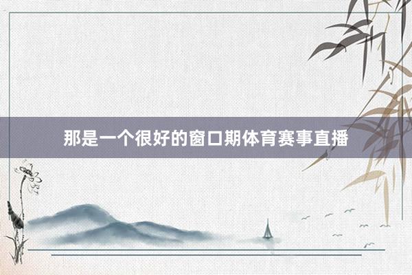 那是一个很好的窗口期体育赛事直播