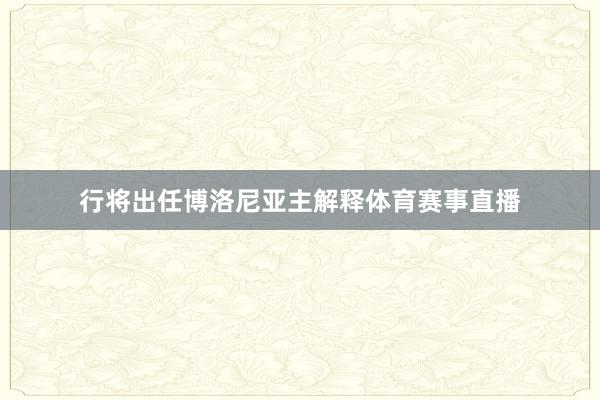 行将出任博洛尼亚主解释体育赛事直播