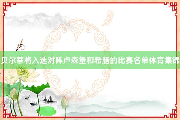 贝尔蒂将入选对阵卢森堡和希腊的比赛名单体育集锦