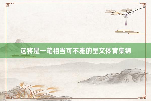 这将是一笔相当可不雅的呈文体育集锦