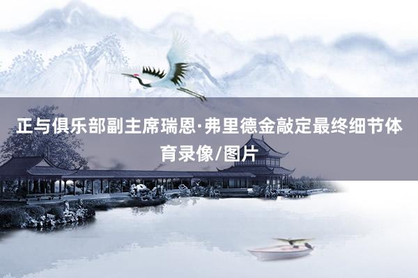 正与俱乐部副主席瑞恩·弗里德金敲定最终细节体育录像/图片