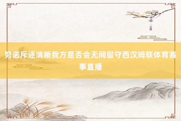 努诺斥逐清晰我方是否会无间留守西汉姆联体育赛事直播