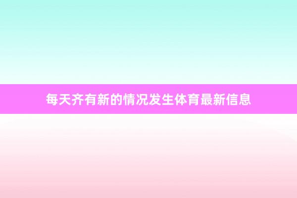 每天齐有新的情况发生体育最新信息