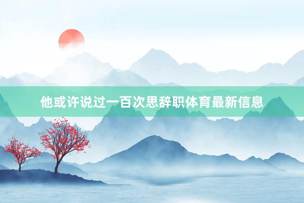 他或许说过一百次思辞职体育最新信息