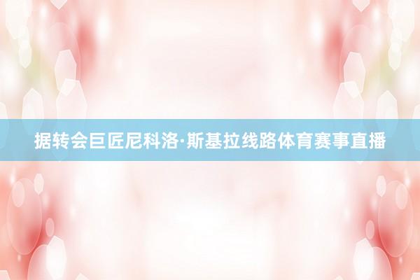 据转会巨匠尼科洛·斯基拉线路体育赛事直播